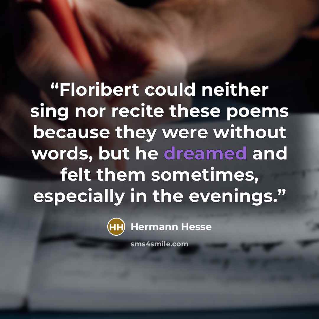“Floribert could neither sing nor recite these poems because they were without words, but he dreamed and felt them sometimes, especially in the evenings.” quote by Hermann Hesse