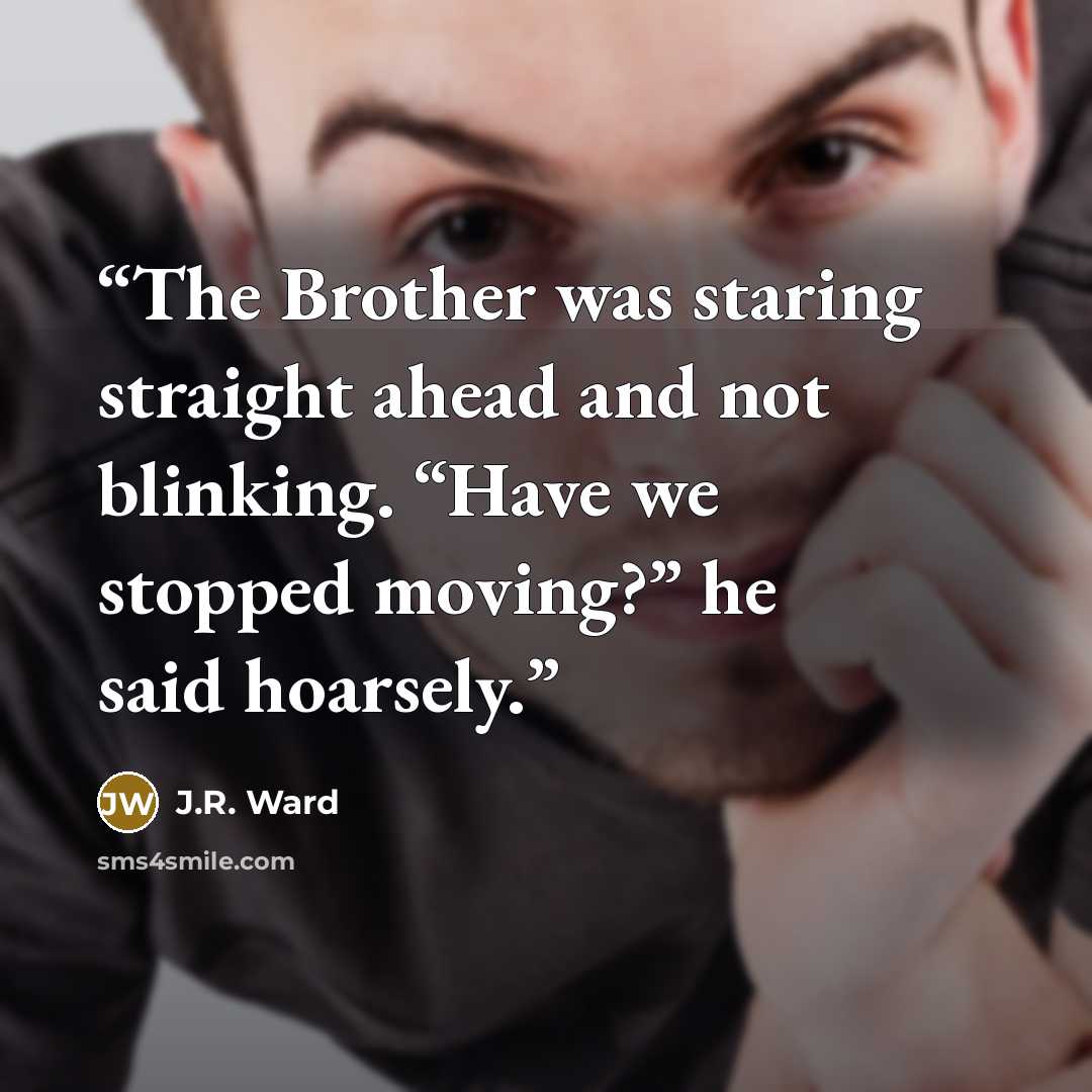 “The Brother was staring straight ahead and not blinking. “Have we stopped moving?” he said hoarsely.” quote by J.R. Ward