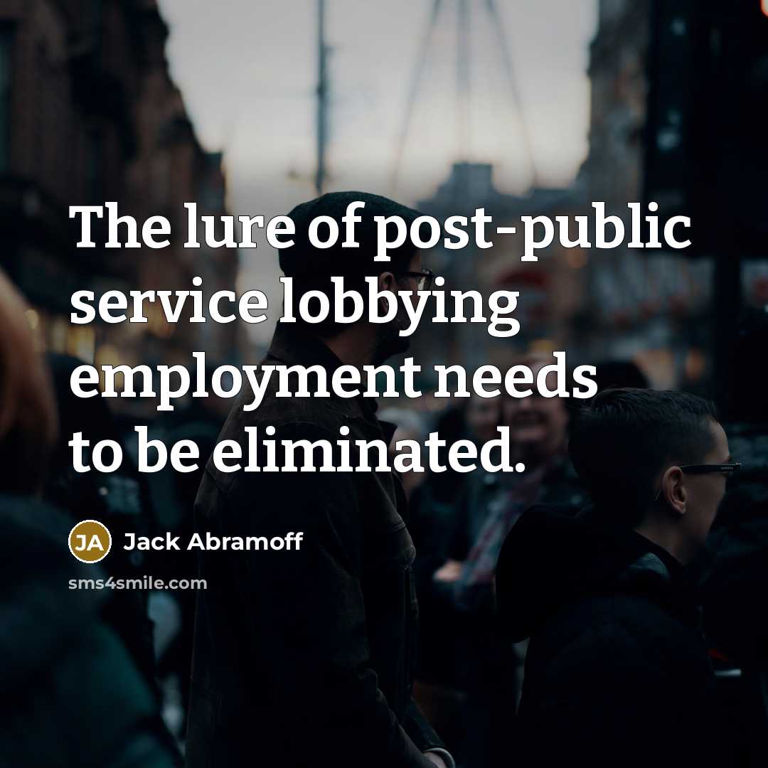 “The lure of post-public service lobbying employment needs to be…” quote by Jack Abramoff