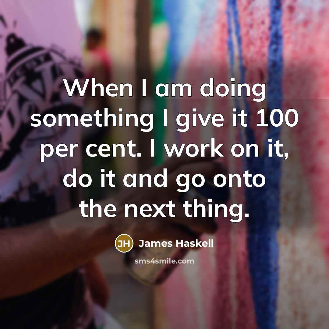 “When I am doing something I give it 100 per cent. I work on it, do it and go onto the next thing.” quote by James Haskell