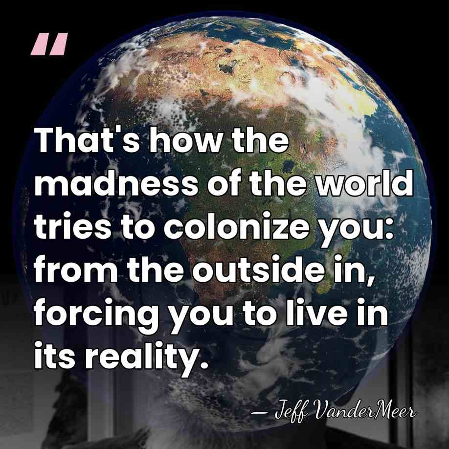 That's how the madness of the world tries to colonize you: from&hellip; - Jeff VanderMeer