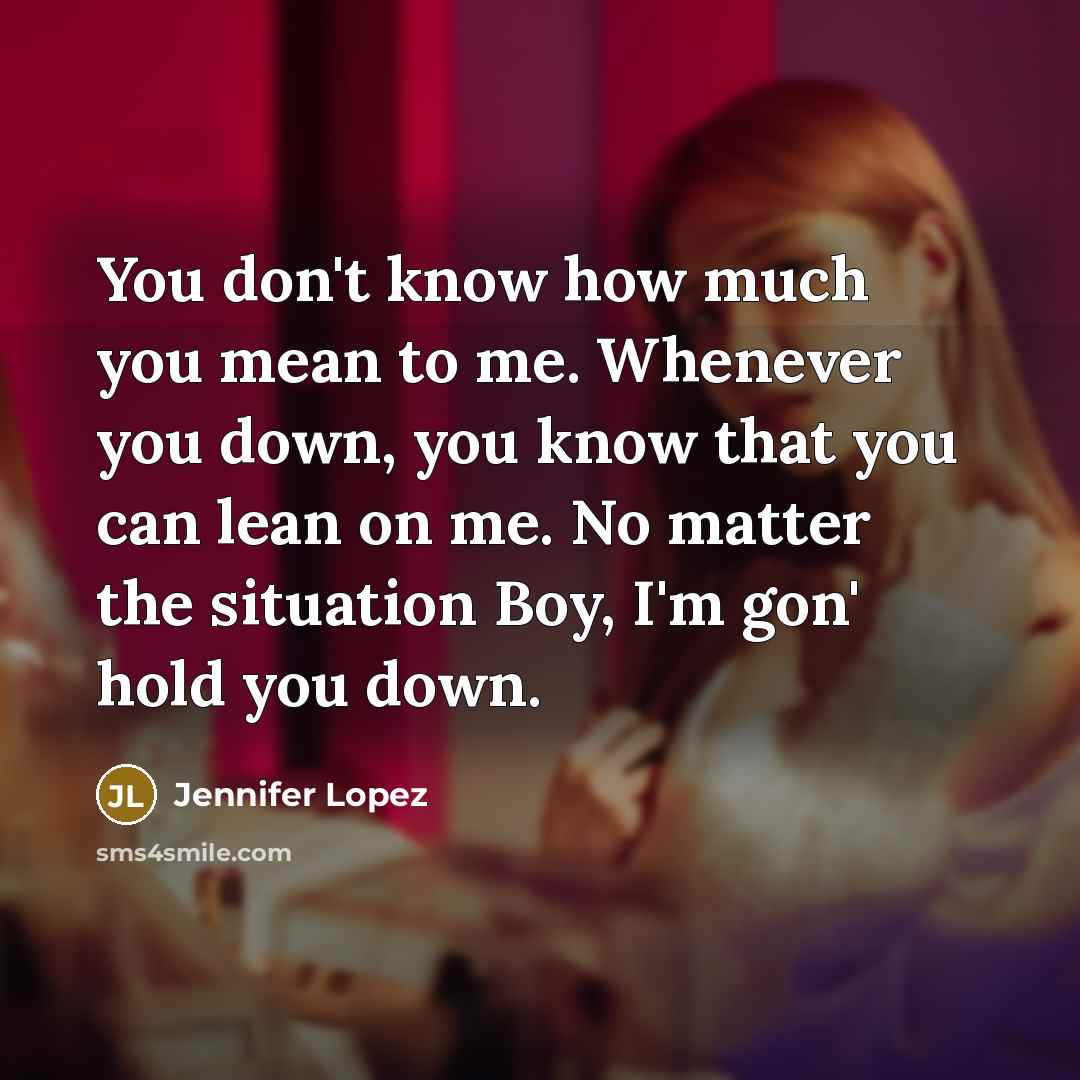“You don't know how much you mean to me. Whenever you down, you know that you can lean on me. No matter the situation Boy, I'm gon' hold you down.” quote by JENNIFER LOPEZ