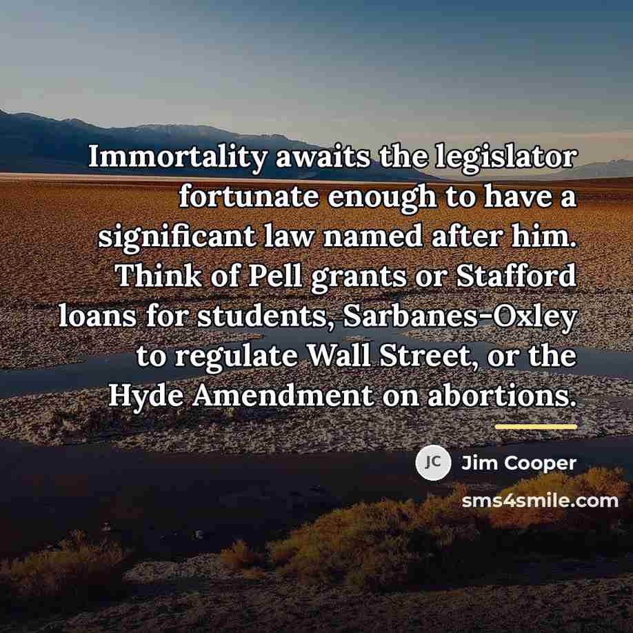 “Immortality awaits the legislator fortunate enough to have a significant…” quote by Jim Cooper