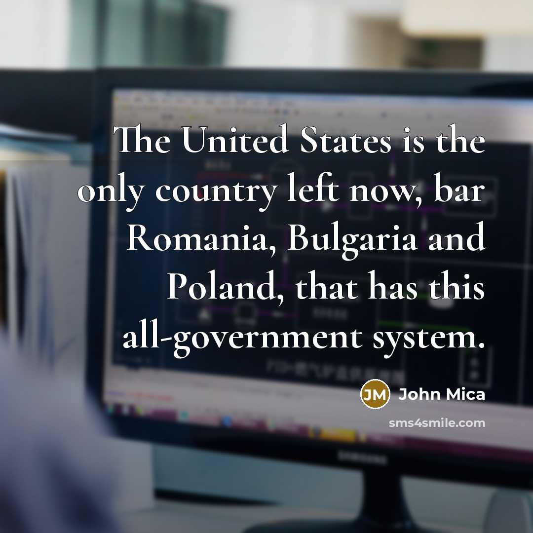 “The United States is the only country left now, bar Romania, Bulgaria and Poland, that has this all-government system.” quote by John Mica