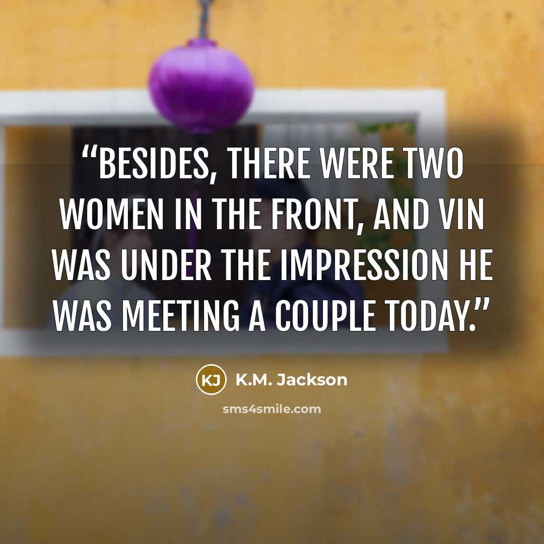 “Besides, there were two women in the front, and Vin was under the impression he was meeting a couple today.” quote by K.M. Jackson