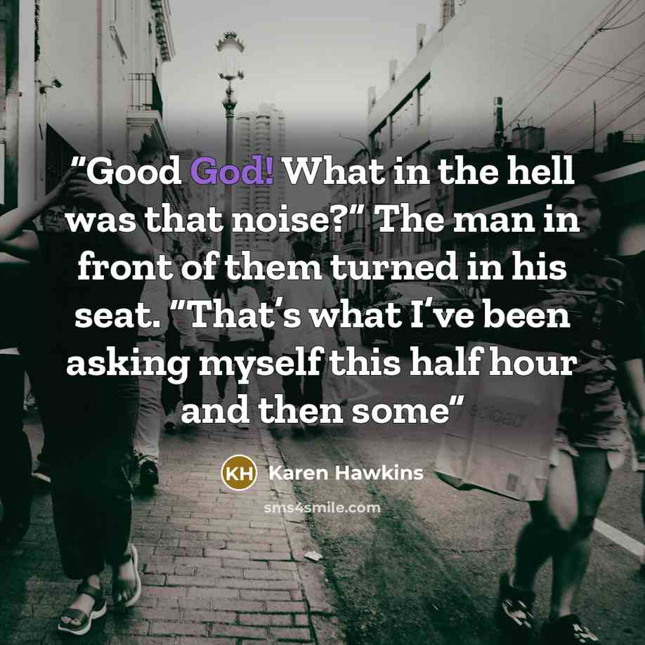 “Good God! What in the hell was that noise?” The man in front of them turned in his seat. “That’s what I’ve been asking myself this half hour and then some” quote by Karen Hawkins