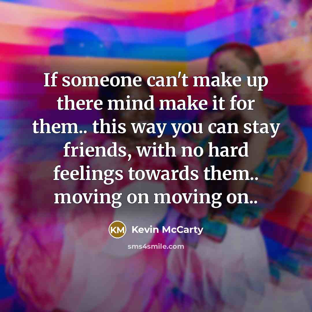 “If someone can't make up there mind make it for them.. this way you can stay friends, with no hard feelings towards them.. moving on moving on..” quote by Kevin McCarty