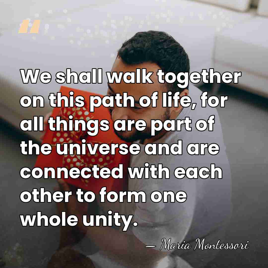 We shall walk together on this path of life, for all things&hellip; - Maria Montessori