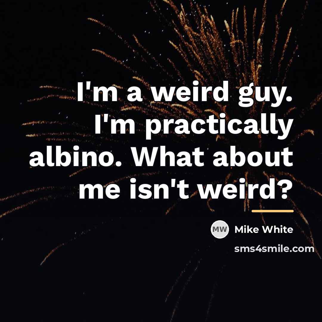 “I'm a weird guy. I'm practically albino. What about me…” quote by Mike White
