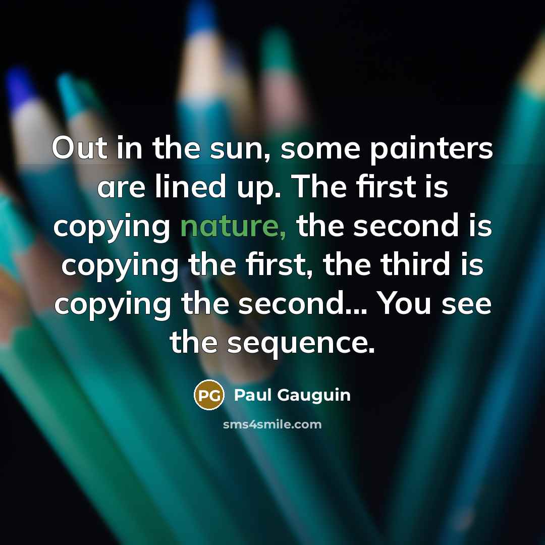 “Out in the sun, some painters are lined up. The first is copying nature, the second is copying the first, the third is copying the second... You see the sequence.” quote by Paul Gauguin