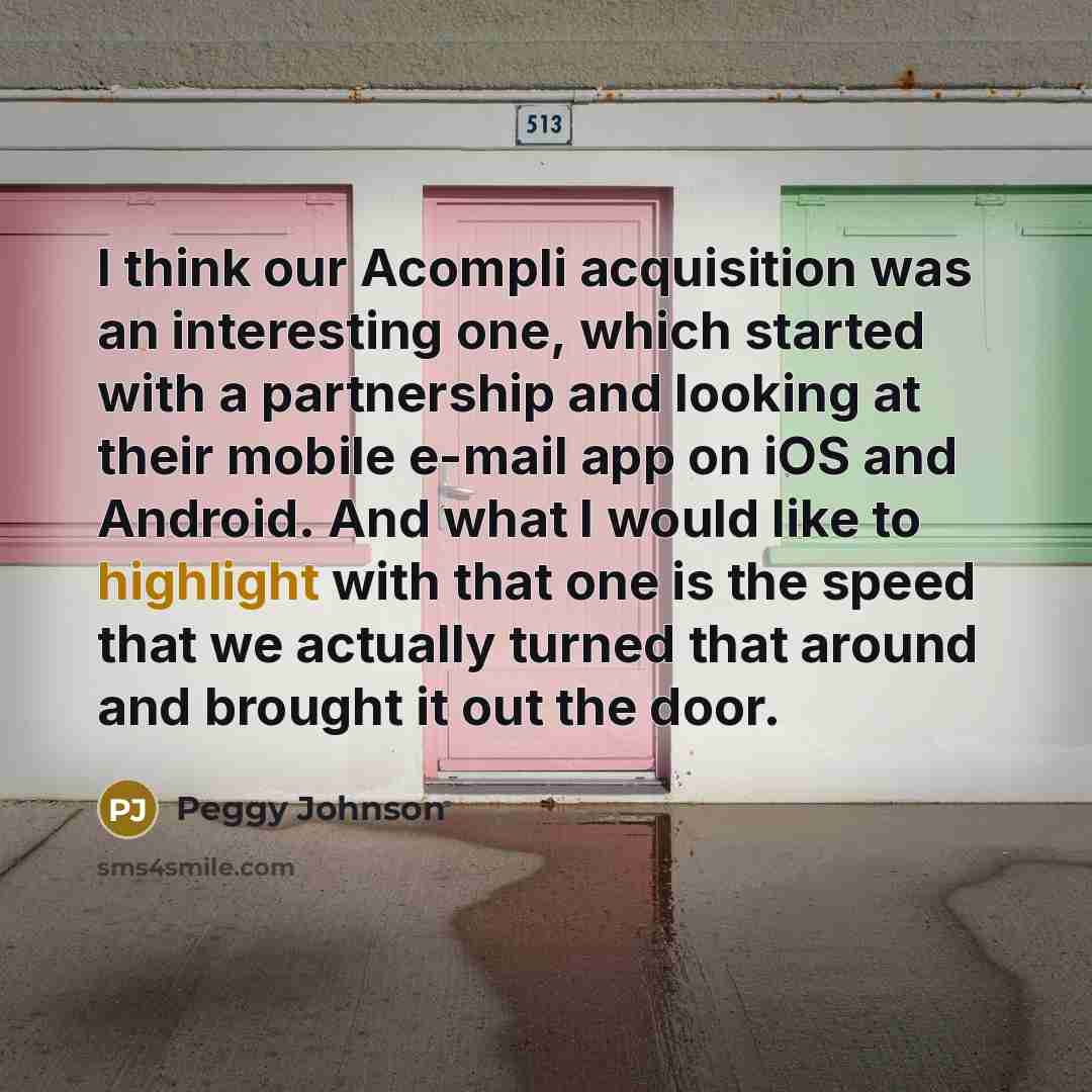 “I think our Acompli acquisition was an interesting one, which started with a partnership and looking at their mobile e-mail app on iOS and Android. And what I would like to highlight with that one is the speed that we actually turned that around and brought it out the door.” quote by Peggy Johnson
