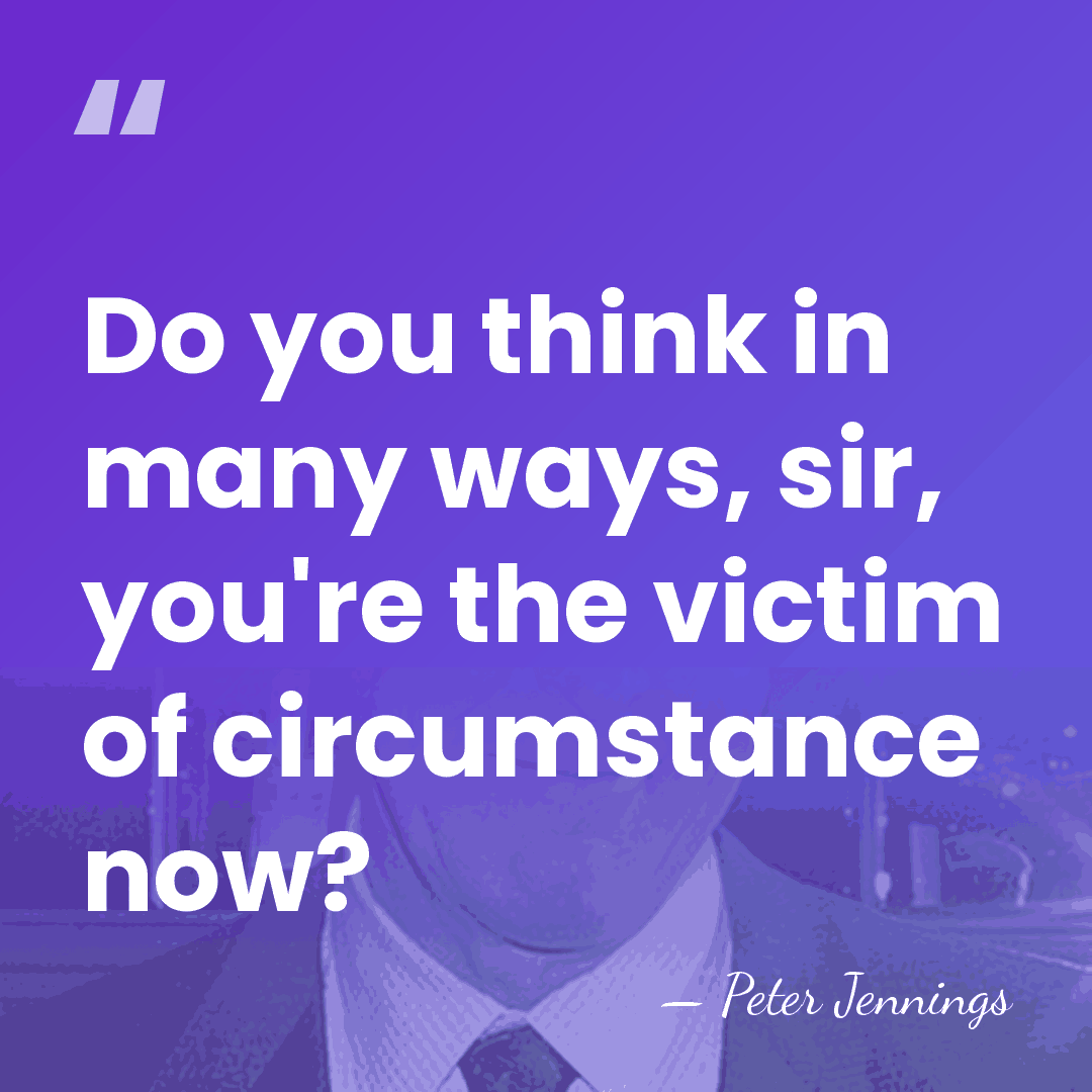 Do you think in many ways, sir, you're the victim of circumstance&hellip; - Peter Jennings
