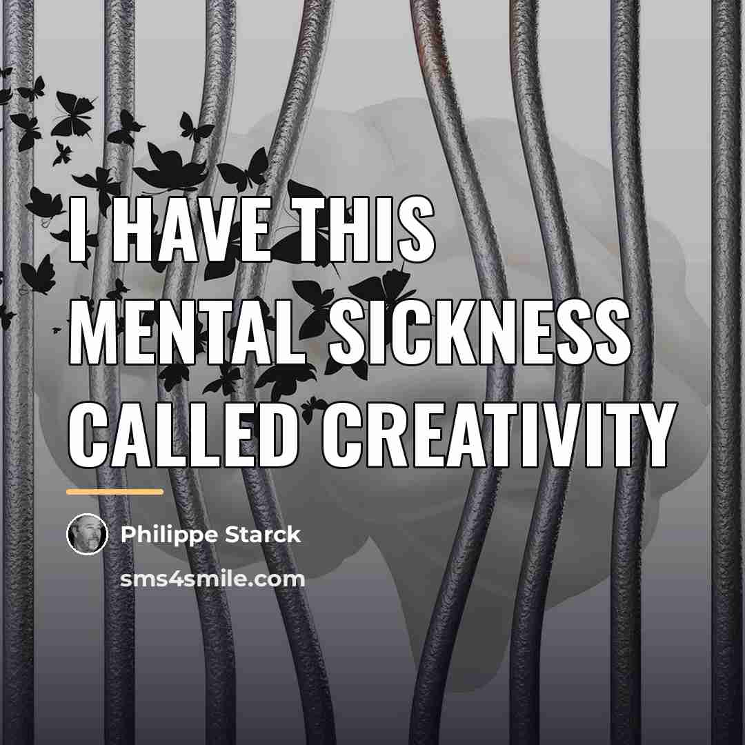 “I have this mental sickness called creativity…” quote by Philippe Starck