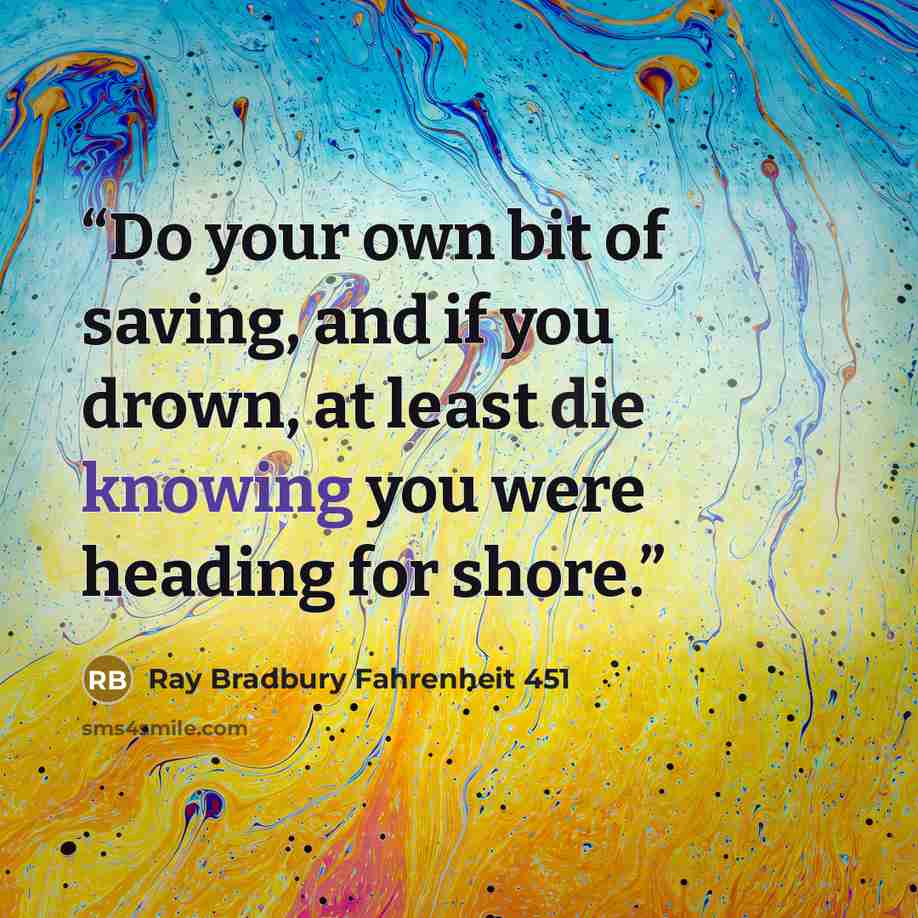 “Do your own bit of saving, and if you drown, at least die knowing you were heading for shore.” quote by Ray Bradbury Fahrenheit 451