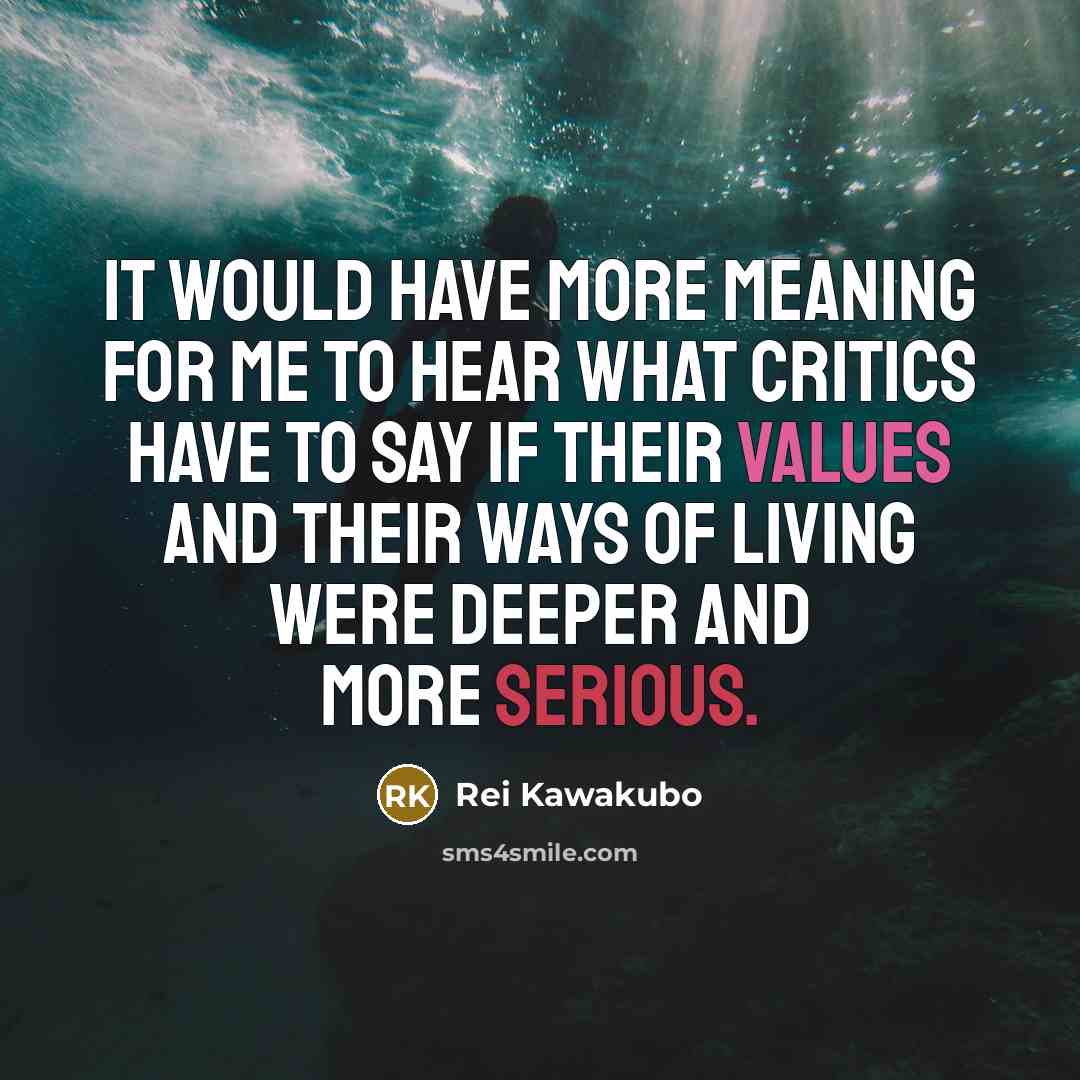 “It would have more meaning for me to hear what critics have to say if their values and their ways of living were deeper and more serious.” quote by Rei Kawakubo