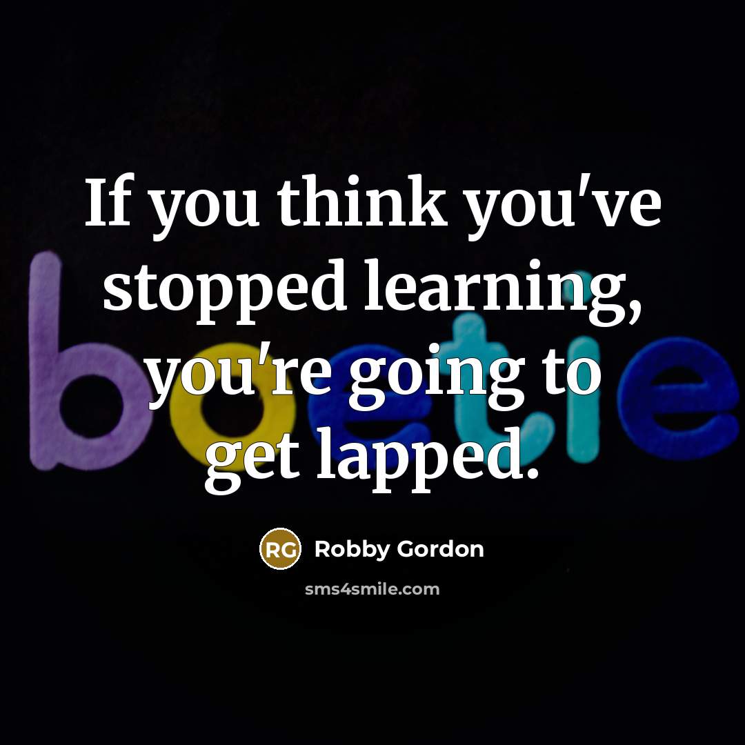 “If you think you've stopped learning, you're going to get…” quote by Robby Gordon