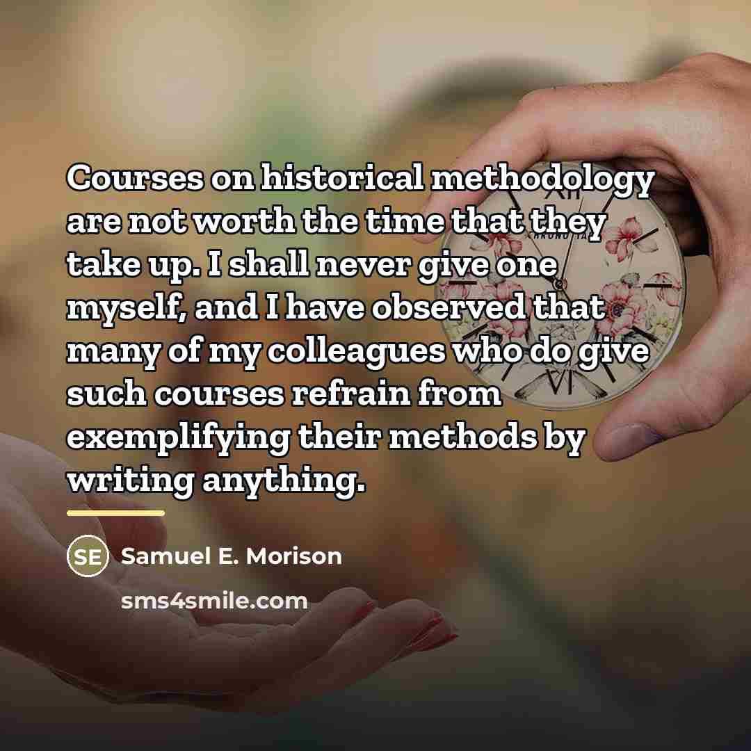 “Courses on historical methodology are not worth the time that…” quote by Samuel E. Morison