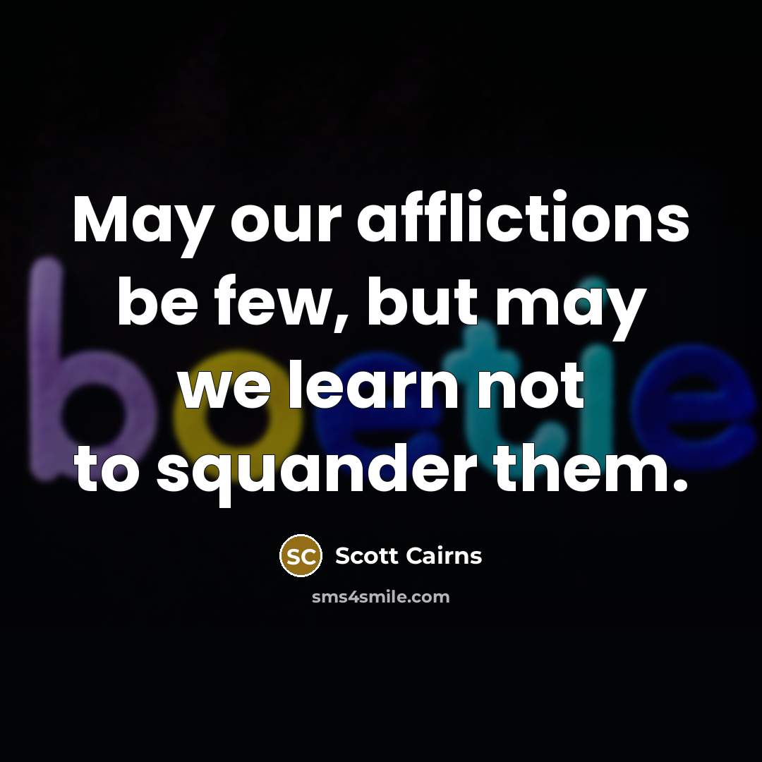 “May our afflictions be few, but may we learn not…” quote by Scott Cairns