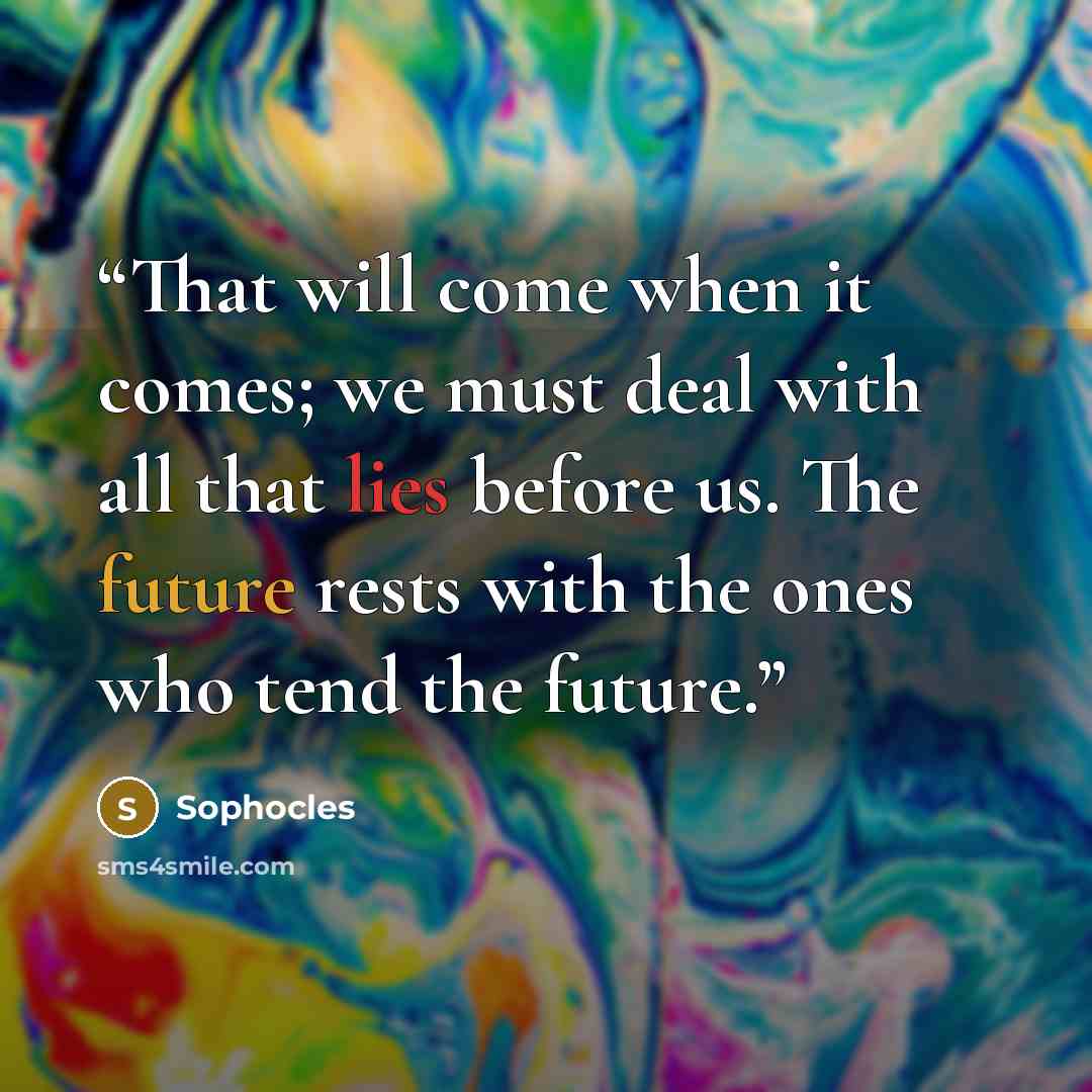 “That will come when it comes; we must deal with all that lies before us. The future rests with the ones who tend the future.” quote by Sophocles