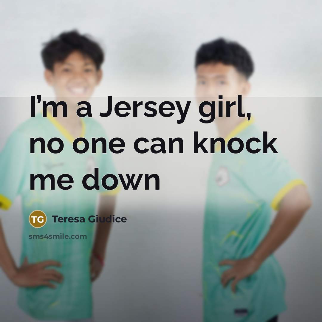 “I’m a Jersey girl, no one can knock me down…” quote by Teresa Giudice