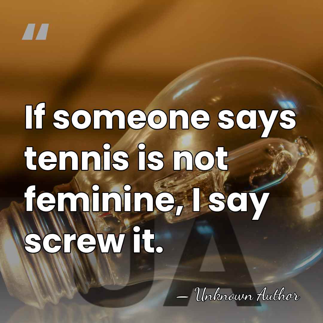 If someone says tennis is not feminine, I say screw it. - Unknown Author