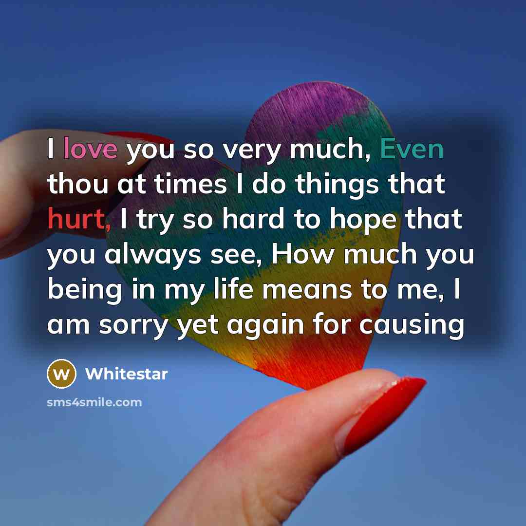 “I love you so very much, Even thou at times I do things that hurt, I try so hard to hope that you always see, How much you being in my life means to me, I am sorry yet again for causing” quote by Whitestar