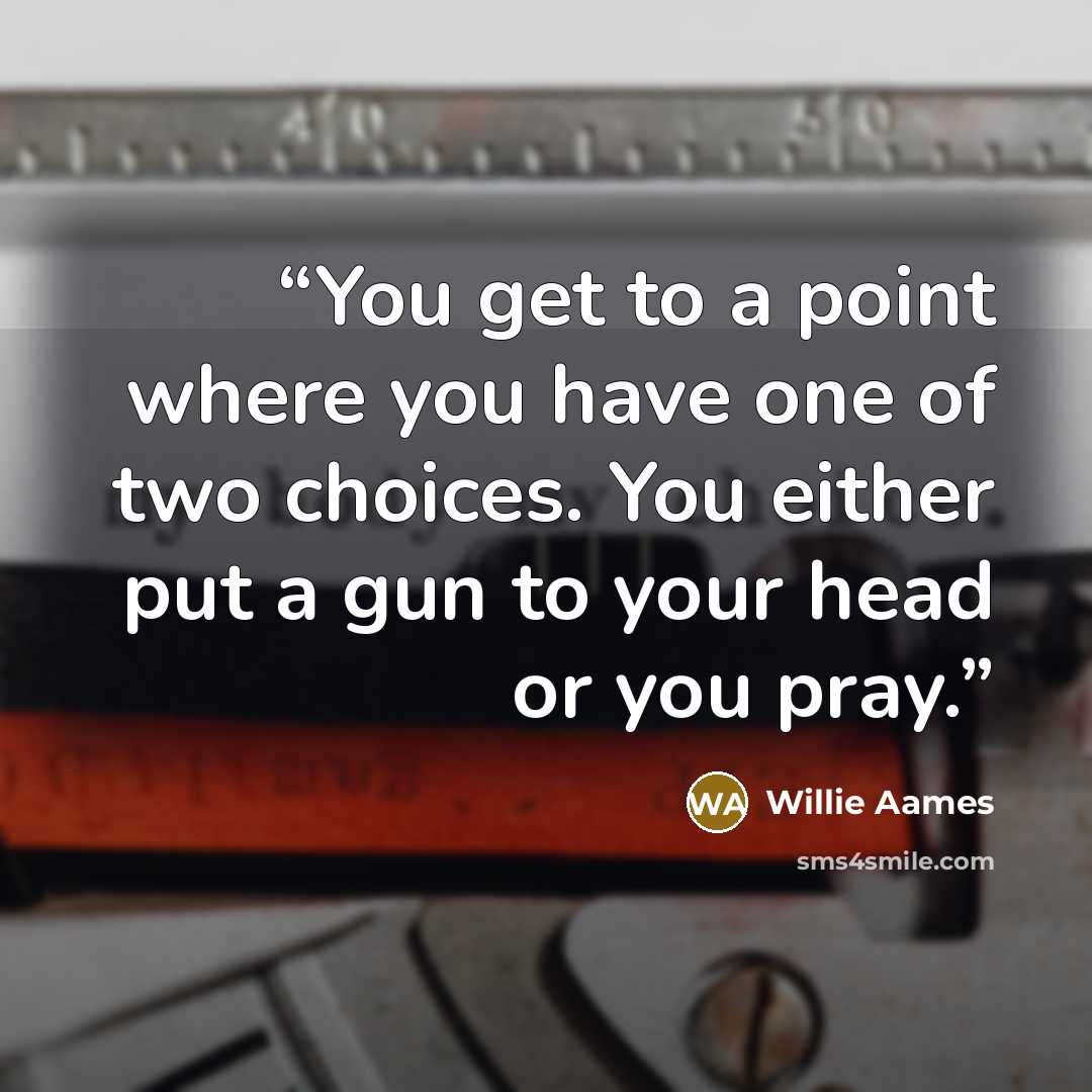 “You get to a point where you have one of two choices. You either put a gun to your head or you pray.” quote by Willie Aames