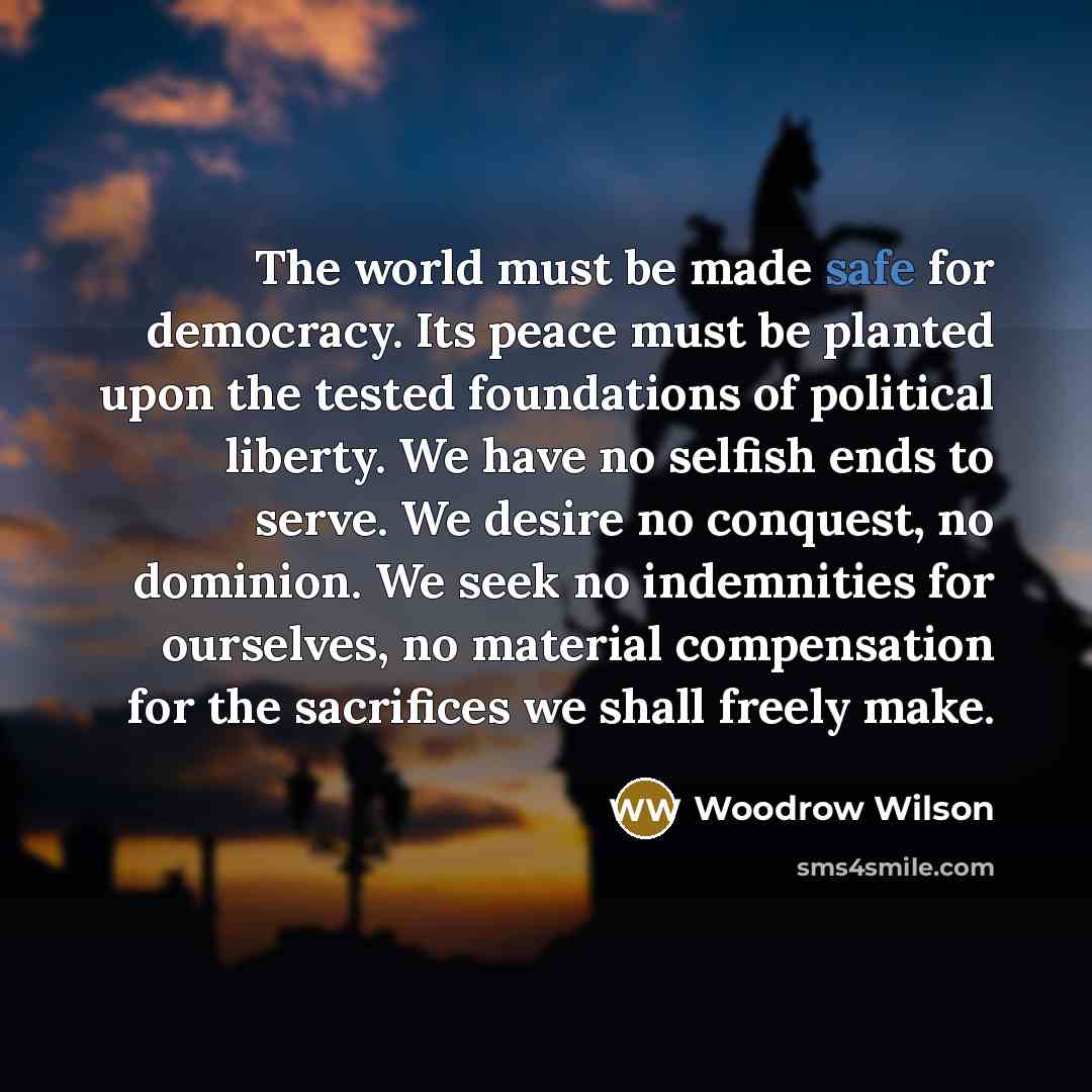 “The world must be made safe for democracy. Its peace…” quote by Woodrow Wilson