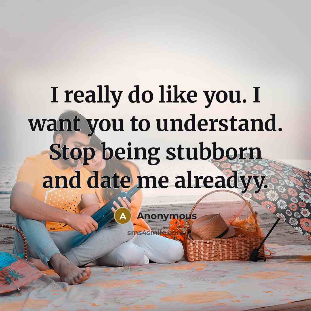 “I really do like you. I want you to understand. Stop being stubborn and date me alreadyy.” quote by Anonymous