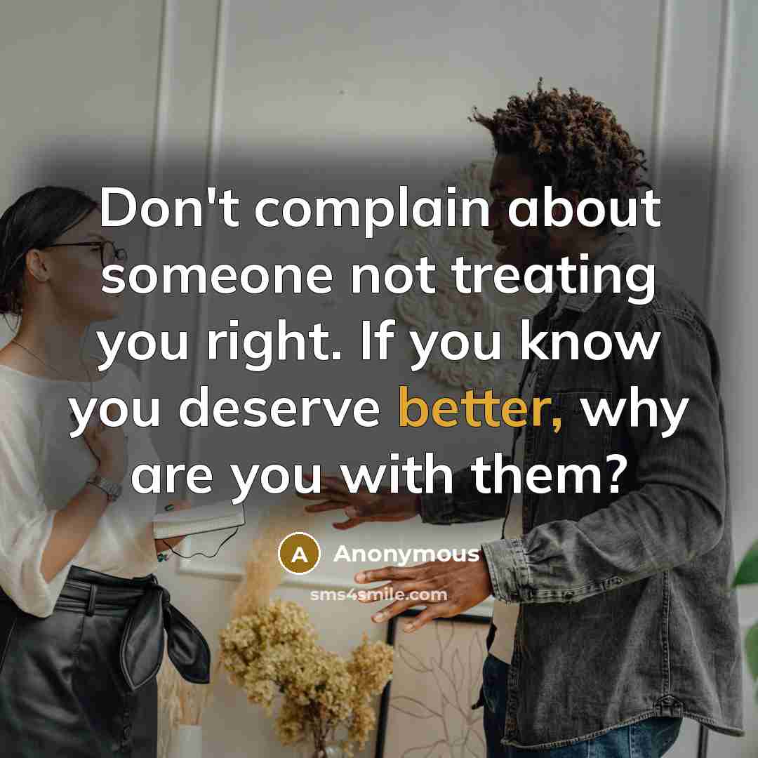 “Don't complain about someone not treating you right. If you know you deserve better, why are you with them?” quote by Anonymous