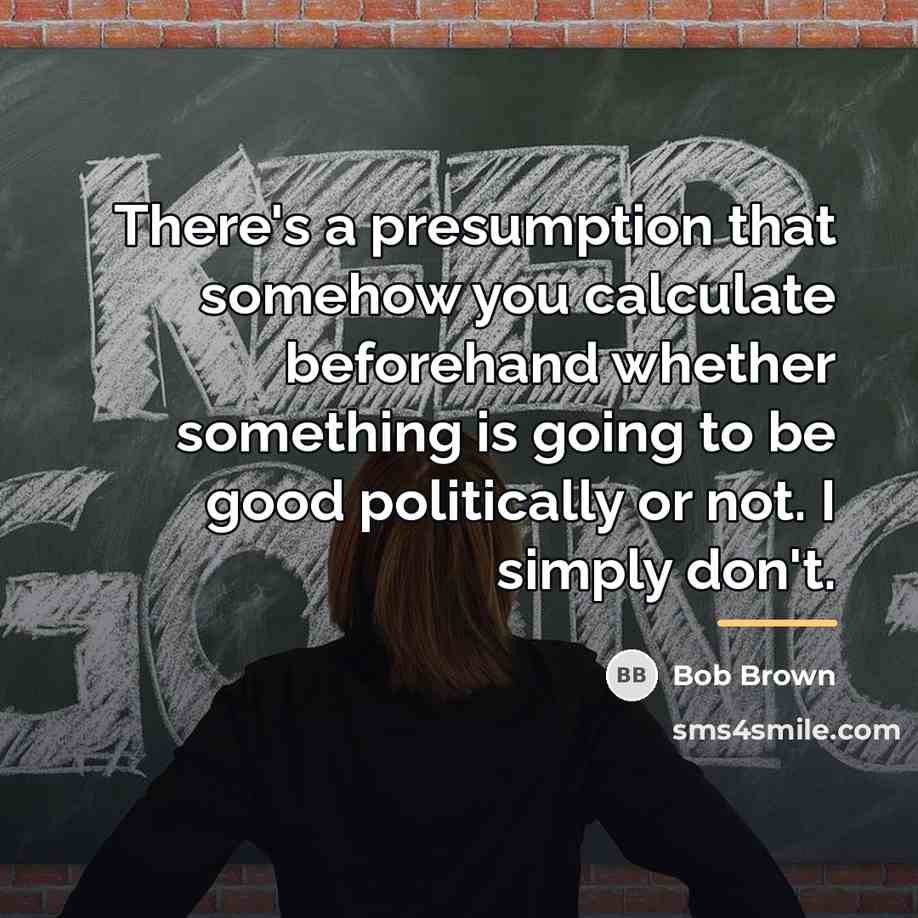“There's a presumption that somehow you calculate beforehand whether something…” quote by Bob Brown