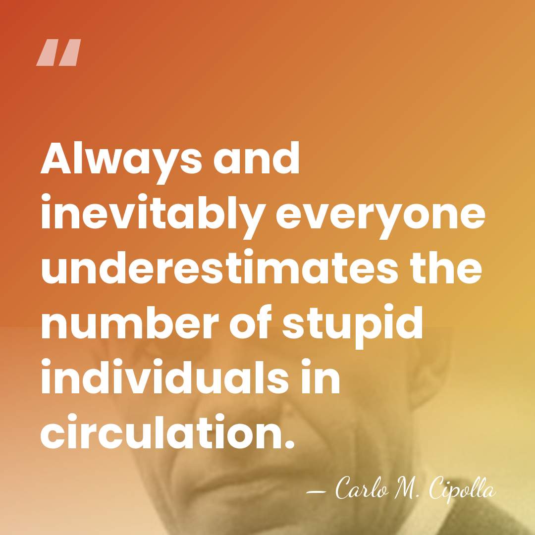 Always and inevitably everyone underestimates the number of stupid individuals in circulation. - Carlo M. Cipolla