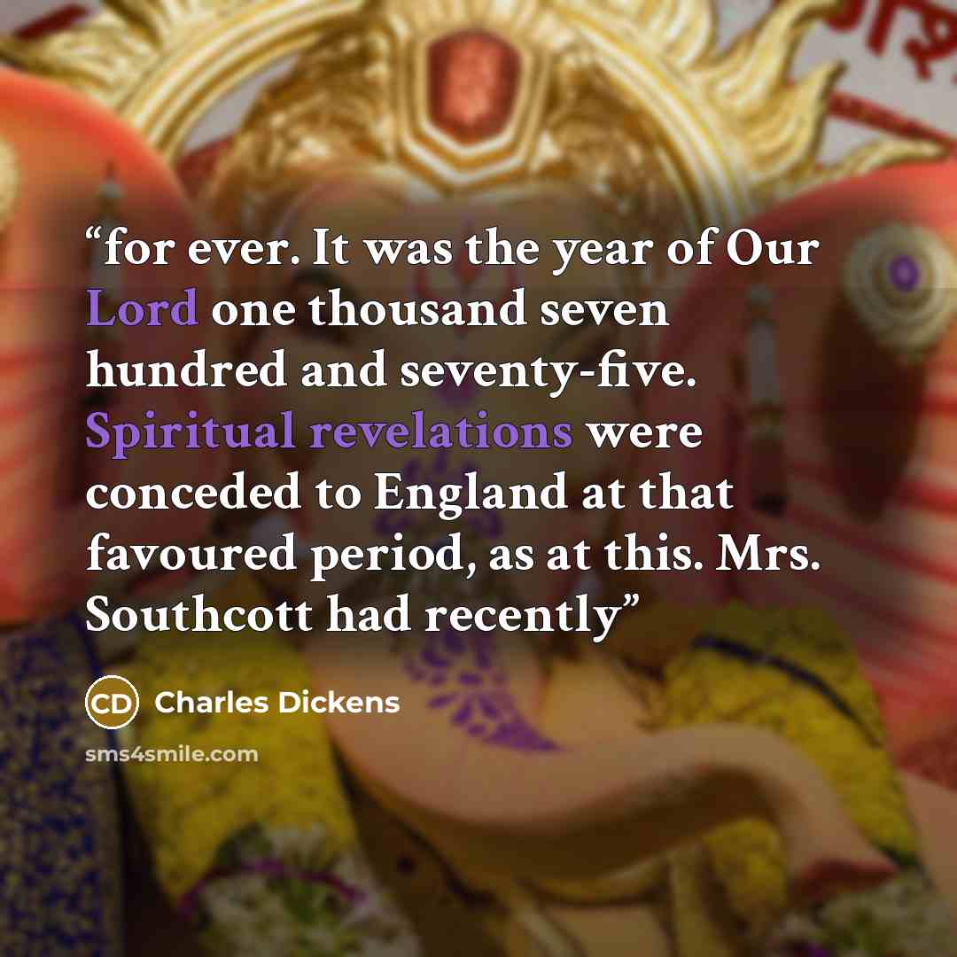 “for ever. It was the year of Our Lord one thousand seven hundred and seventy-five. Spiritual revelations were conceded to England at that favoured period, as at this. Mrs. Southcott had recently” quote by Charles Dickens