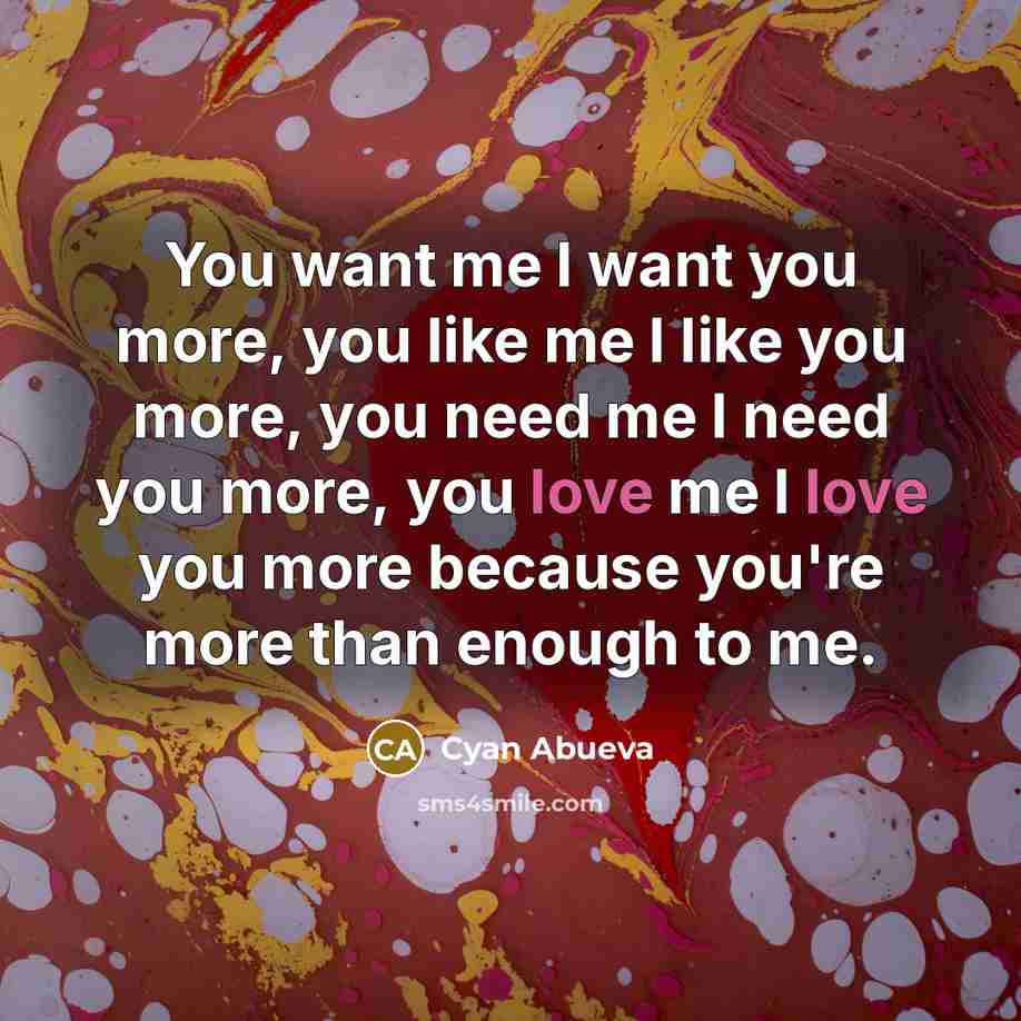 “You want me I want you more, you like me I like you more, you need me I need you more, you love me I love you more because you're more than enough to me.” quote by Cyan Abueva