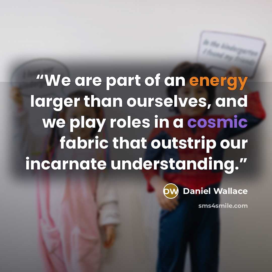 “We are part of an energy larger than ourselves, and we play roles in a cosmic fabric that outstrip our incarnate understanding.” quote by Daniel Wallace