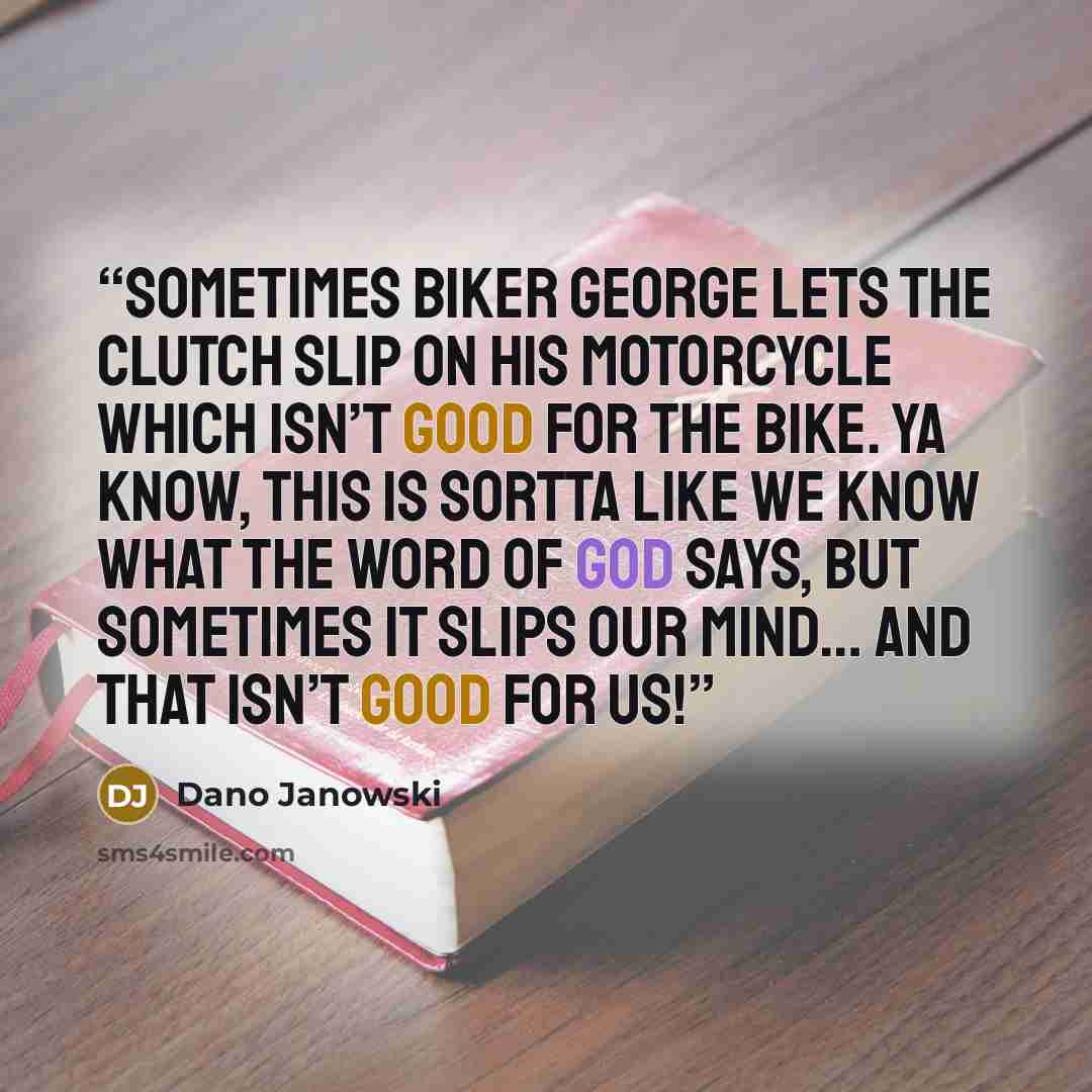 “Sometimes Biker George lets the clutch slip on his motorcycle which isn’t good for the bike. Ya know, this is sortta like we know what the Word of God says, but sometimes it slips our mind… and that isn’t good for us!” quote by Dano Janowski