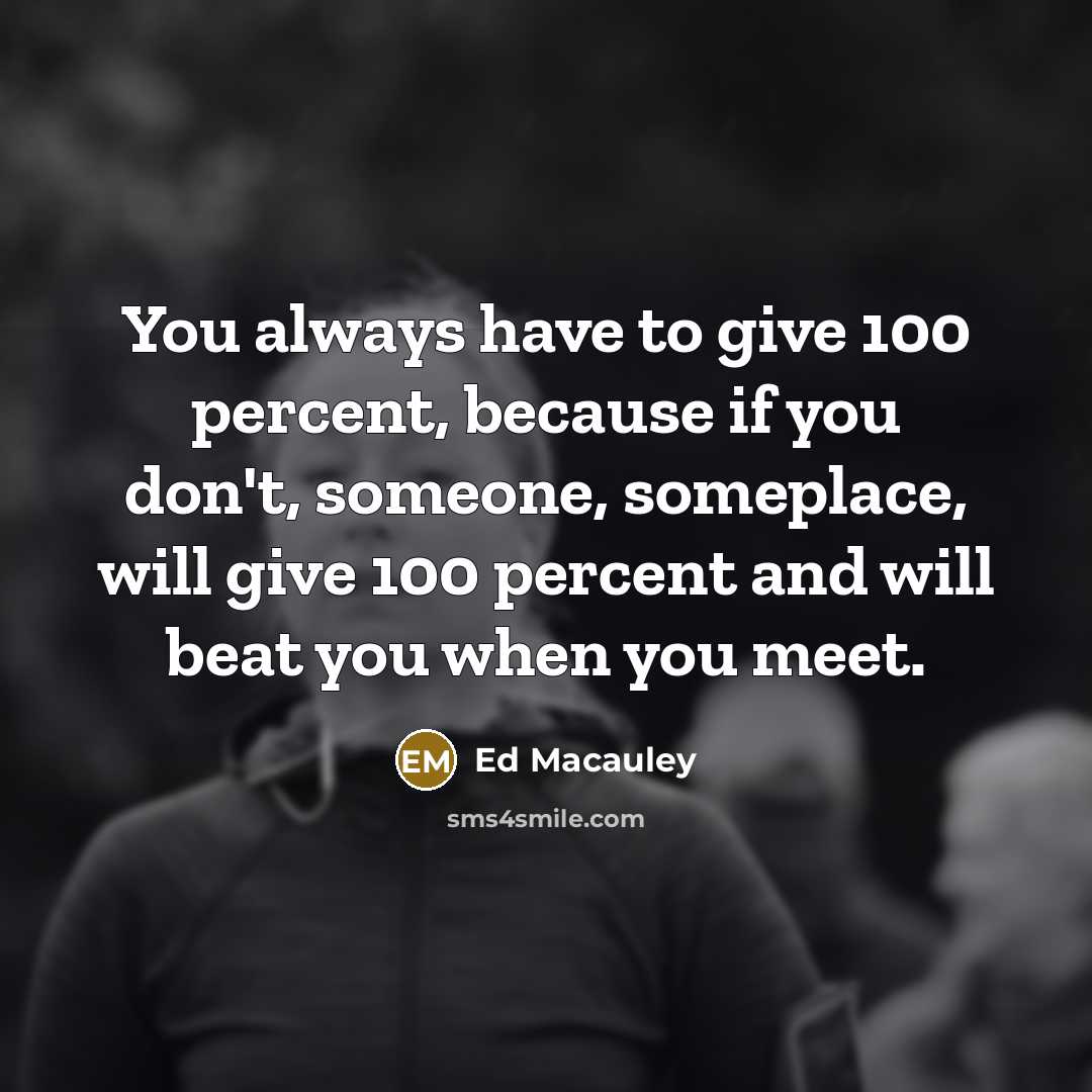 “You always have to give 100 percent, because if you don't, someone, someplace, will give 100 percent and will beat you when you meet.” quote by Ed Macauley