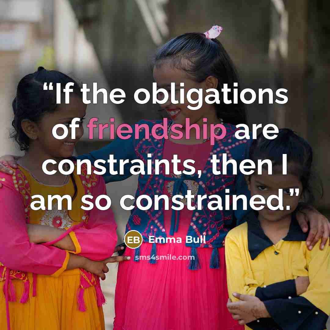 “If the obligations of friendship are constraints, then I am so constrained.” quote by Emma Bull