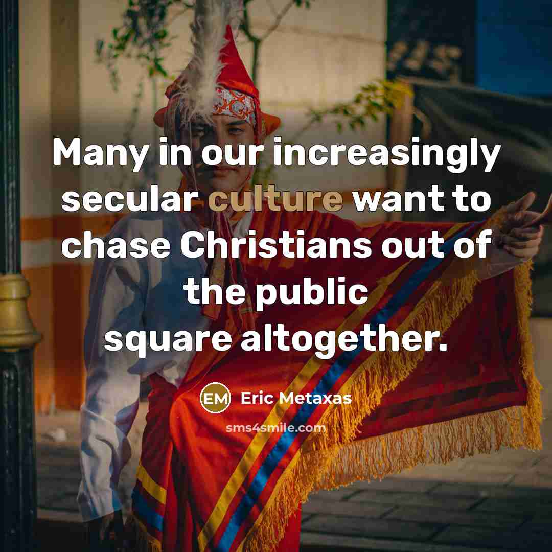 “Many in our increasingly secular culture want to chase Christians…” quote by Eric Metaxas