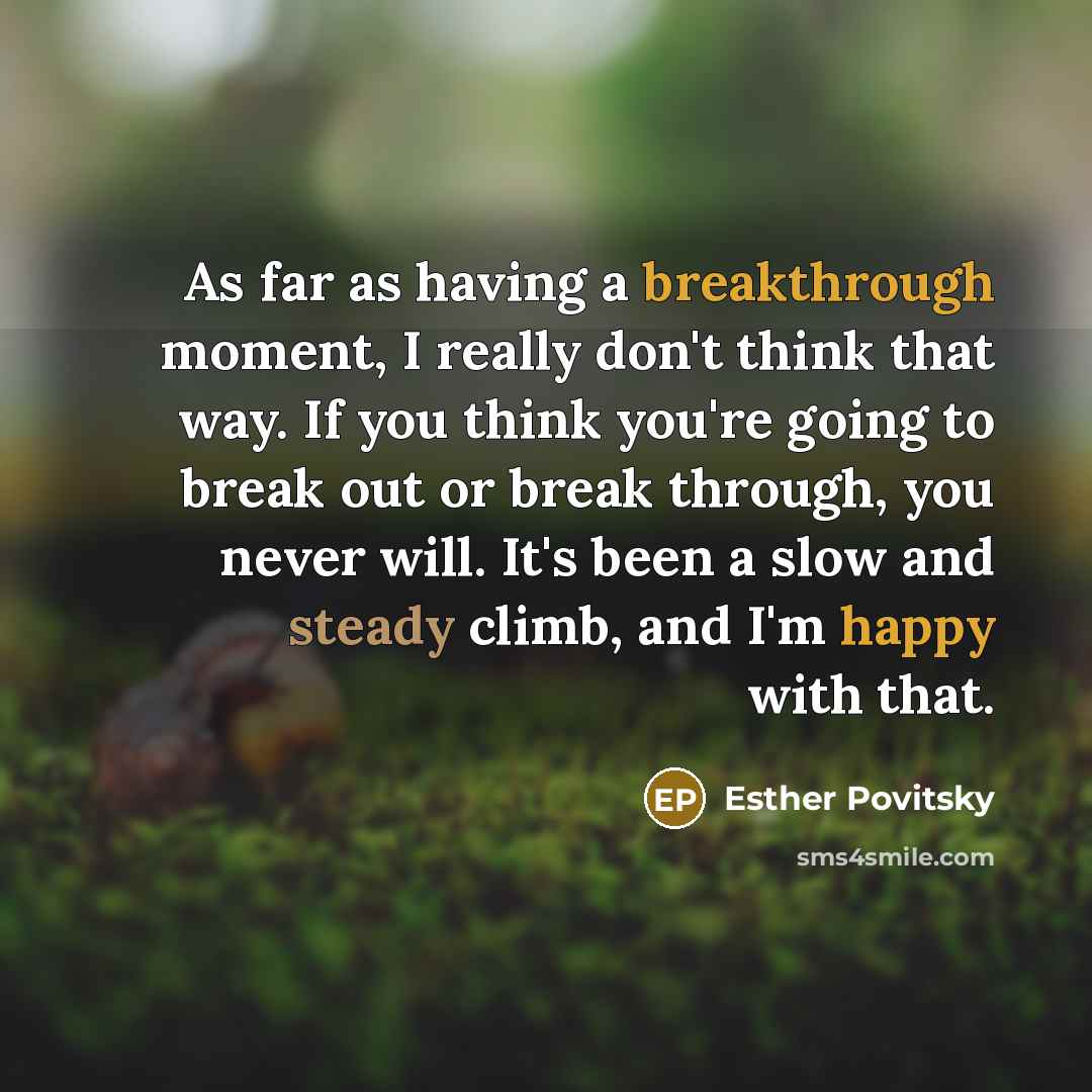 “As far as having a breakthrough moment, I really don't think that way. If you think you're going to break out or break through, you never will. It's been a slow and steady climb, and I'm happy with that.” quote by Esther Povitsky