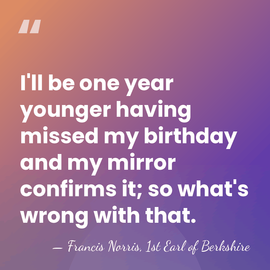 I'll be one year younger having missed my birthday and my mirror&hellip; - Francis Norris, 1st Earl of Berkshire