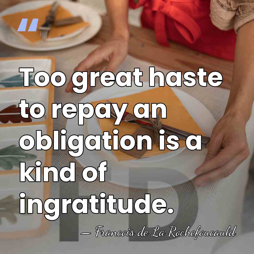 Too great haste to repay an obligation is a kind of ingratitude. - Francois de La Rochefoucauld