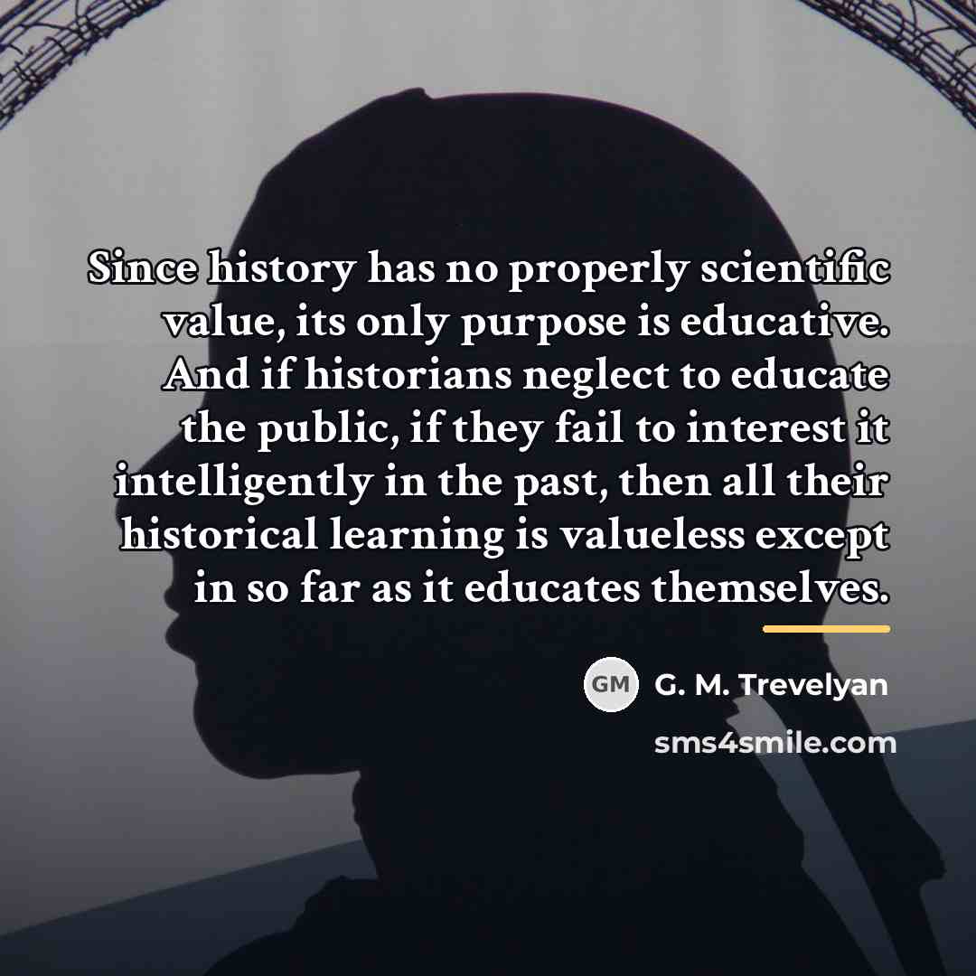 “Since history has no properly scientific value, its only purpose…” quote by G. M. Trevelyan