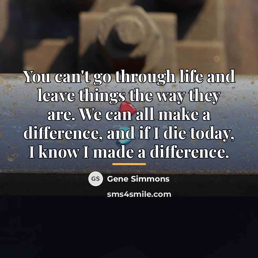 “You can't go through life and leave things the way…” quote by Gene Simmons