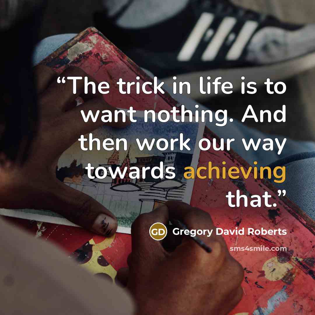 “The trick in life is to want nothing. And then work our way towards achieving that.” quote by Gregory David Roberts