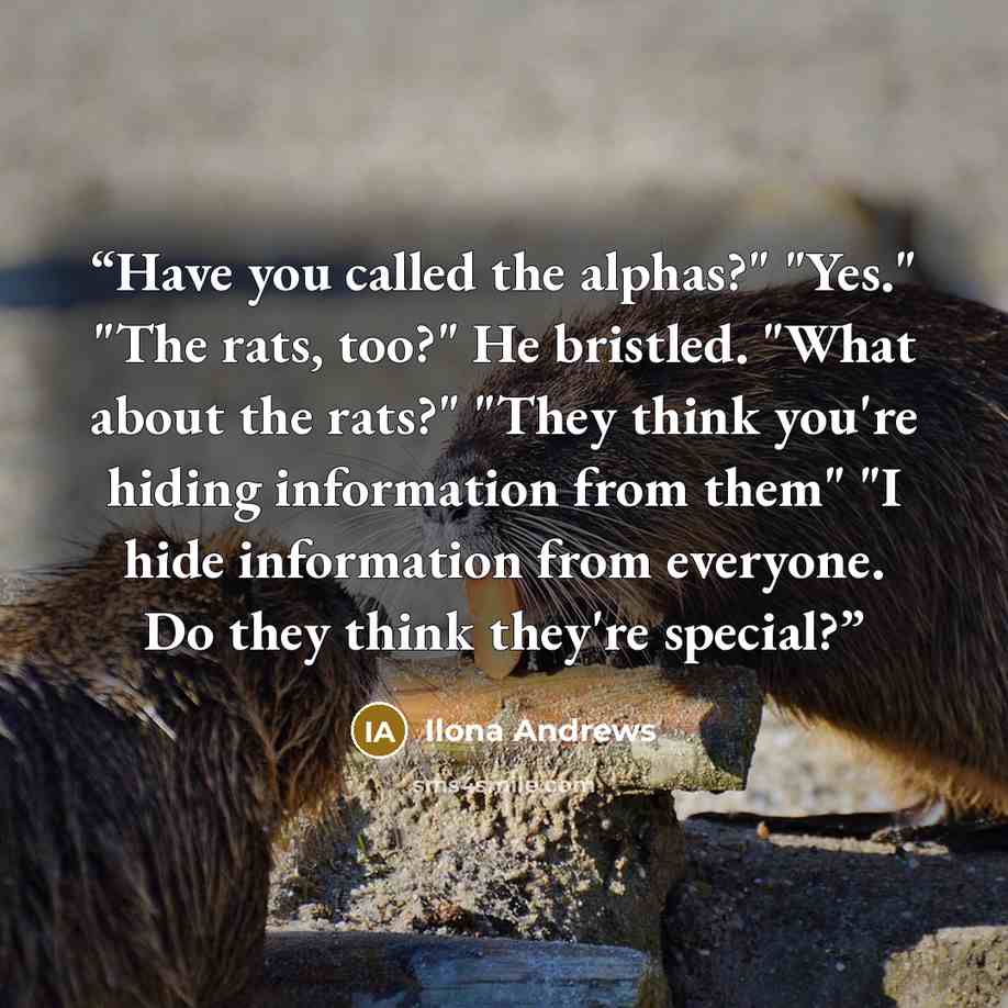 “Have you called the alphas?" "Yes." "The rats, too?" He bristled. "What about the rats?" "They think you're hiding information from them" "I hide information from everyone. Do they think they're special?” quote by Ilona Andrews