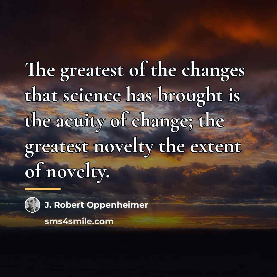“The greatest of the changes that science has brought is…” quote by J. Robert Oppenheimer