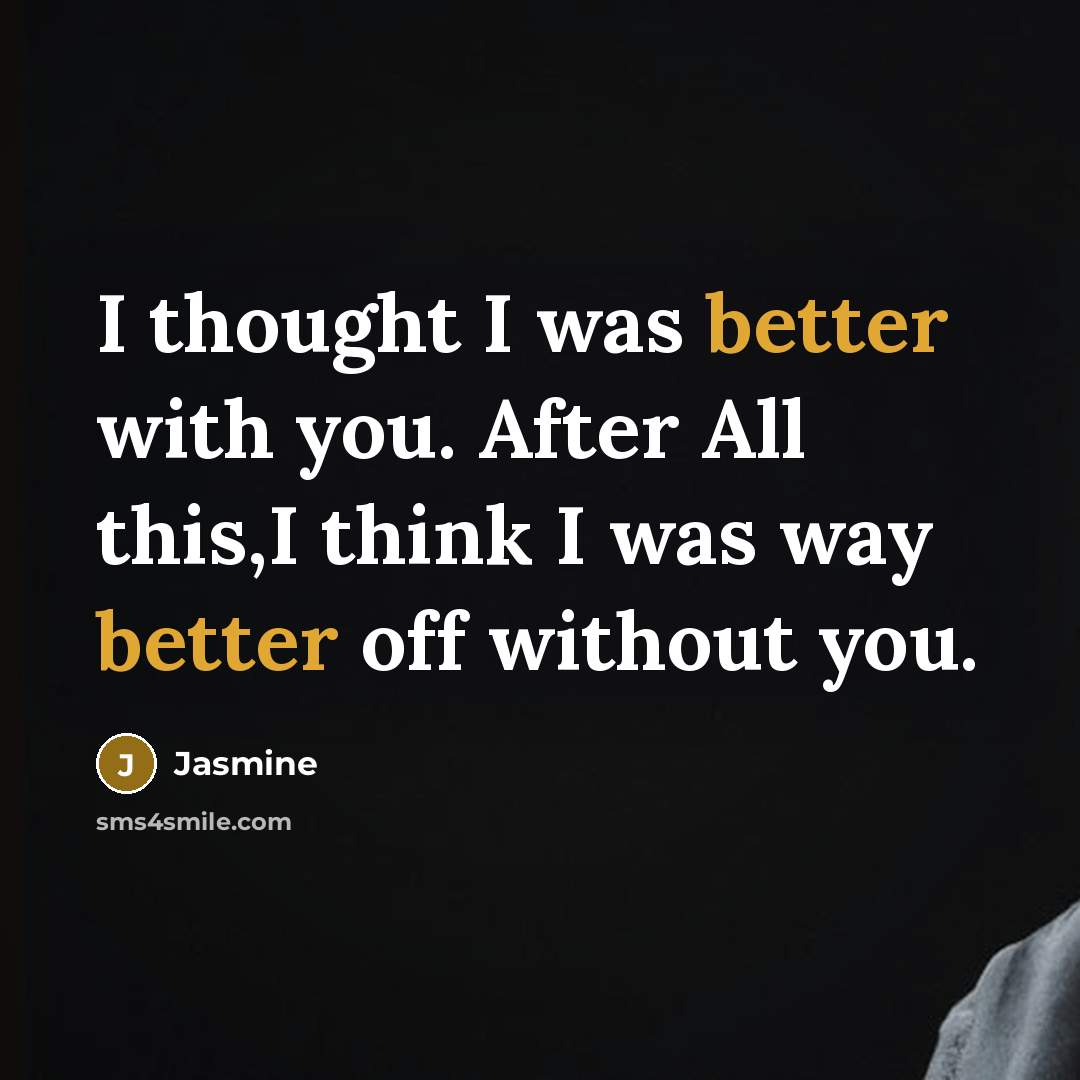 “I thought I was better with you. After All this,I think I was way better off without you.” quote by Jasmine