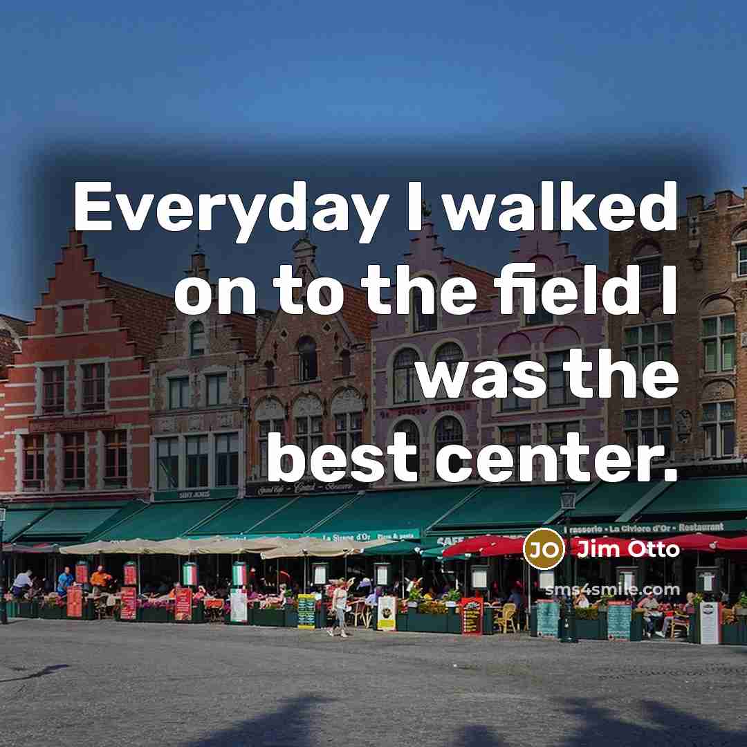 “Everyday I walked on to the field I was the best center.” quote by Jim Otto