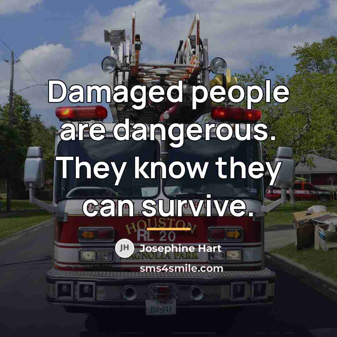 “Damaged people are dangerous. They know they can survive.…” quote by Josephine Hart